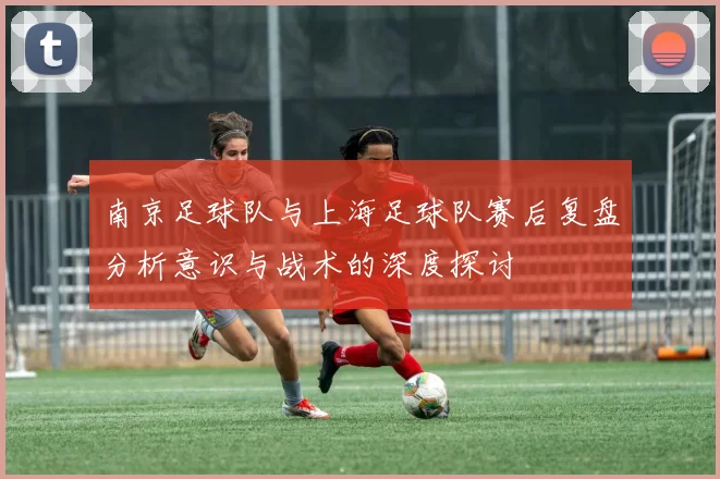 南京足球队与上海足球队赛后复盘分析意识与战术的深度探讨