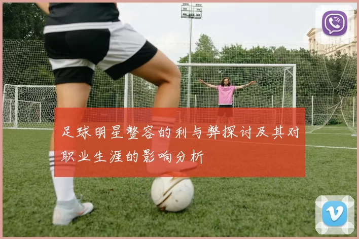 足球明星整容的利与弊探讨及其对职业生涯的影响分析
