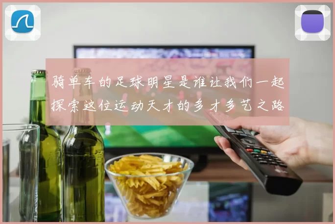 骑单车的足球明星是谁让我们一起探索这位运动天才的多才多艺之路