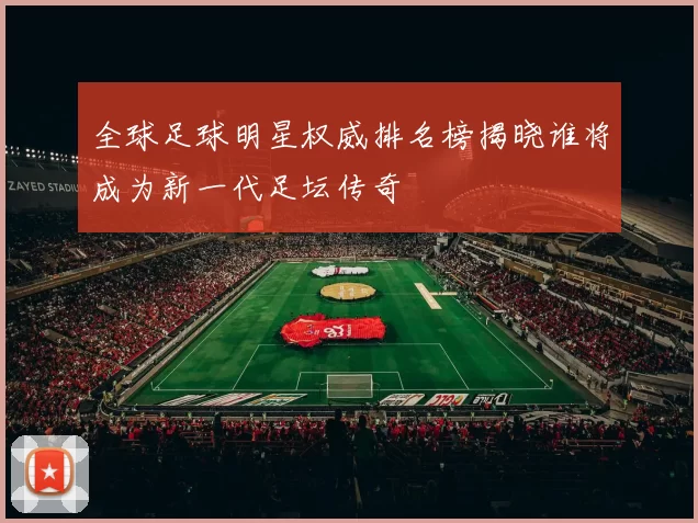 全球足球明星权威排名榜揭晓谁将成为新一代足坛传奇