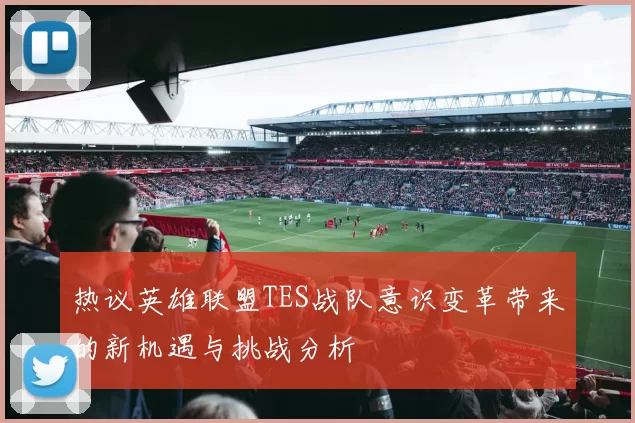 热议英雄联盟TES战队意识变革带来的新机遇与挑战分析