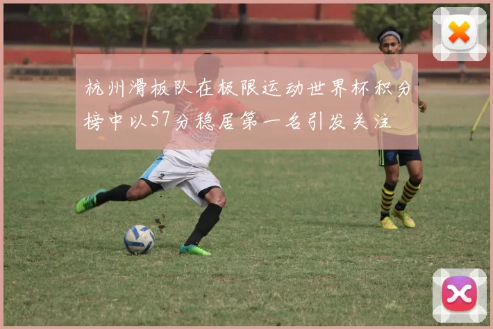 杭州滑板队在极限运动世界杯积分榜中以57分稳居第一名引发关注