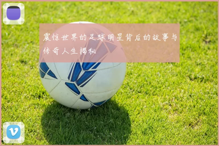 震惊世界的足球明星背后的故事与传奇人生揭秘