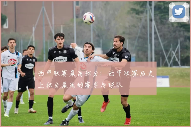 西甲联赛最高积分：西甲联赛历史上积分最高的赛季与球队