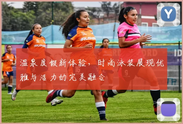 温泉度假新体验，时尚泳装展现优雅与活力的完美融合