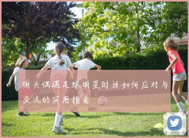 街头偶遇足球明星时该如何应对与交流的实用指南