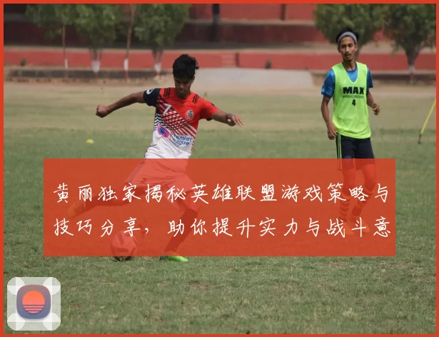黄丽独家揭秘英雄联盟游戏策略与技巧分享，助你提升实力与战斗意识