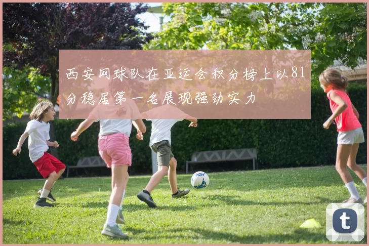 西安网球队在亚运会积分榜上以81分稳居第一名展现强劲实力