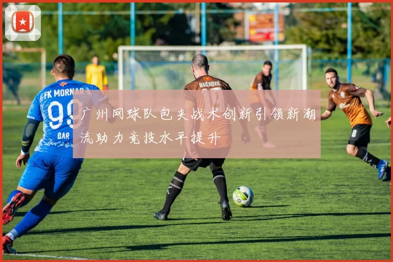广州网球队包夹战术创新引领新潮流助力竞技水平提升