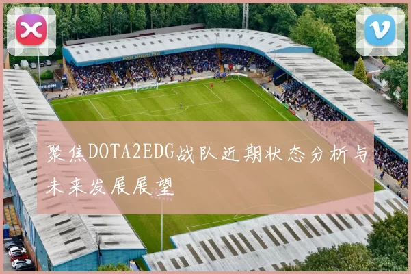 聚焦DOTA2EDG战队近期状态分析与未来发展展望