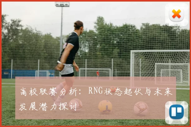 高校联赛分析：RNG状态起伏与未来发展潜力探讨