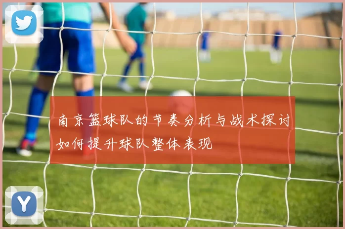 南京篮球队的节奏分析与战术探讨如何提升球队整体表现