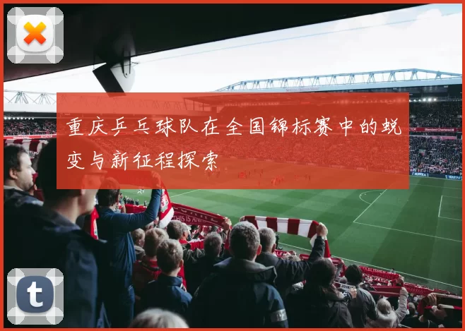 重庆乒乓球队在全国锦标赛中的蜕变与新征程探索