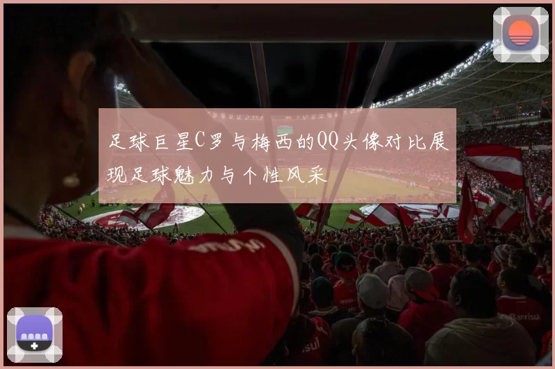 足球巨星C罗与梅西的QQ头像对比展现足球魅力与个性风采