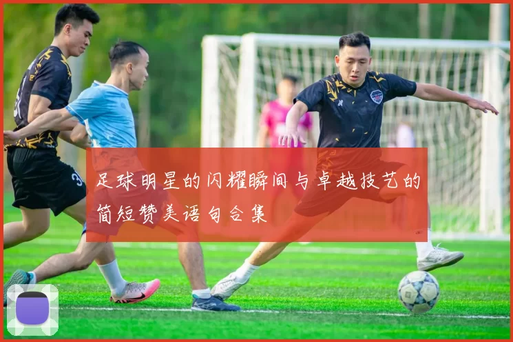 足球明星的闪耀瞬间与卓越技艺的简短赞美语句合集