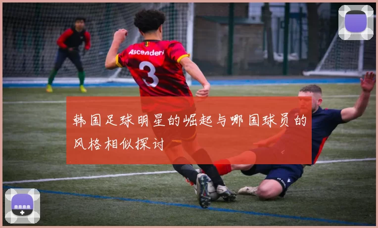 韩国足球明星的崛起与哪国球员的风格相似探讨