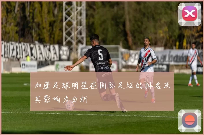 加蓬足球明星在国际足坛的排名及其影响力分析