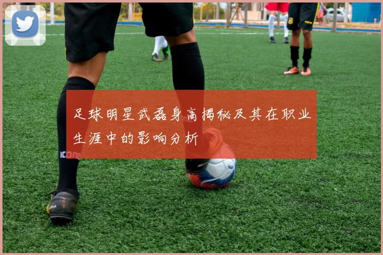 足球明星武磊身高揭秘及其在职业生涯中的影响分析