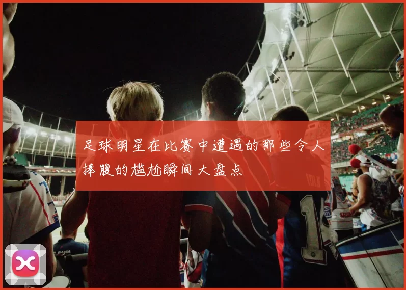 足球明星在比赛中遭遇的那些令人捧腹的尴尬瞬间大盘点