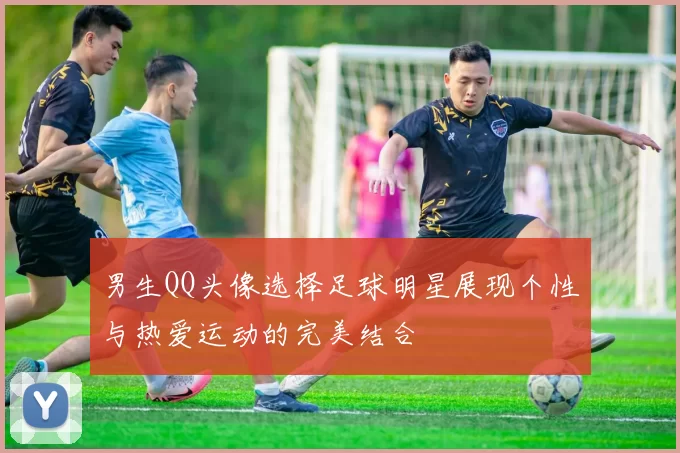 男生QQ头像选择足球明星展现个性与热爱运动的完美结合
