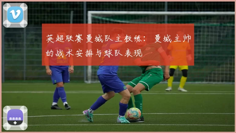 英超联赛曼城队主教练：曼城主帅的战术安排与球队表现