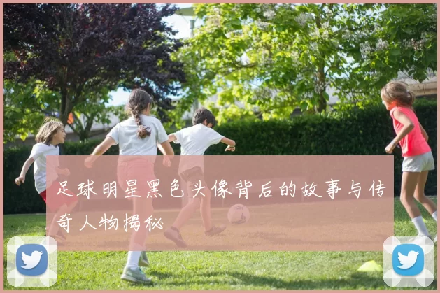 足球明星黑色头像背后的故事与传奇人物揭秘