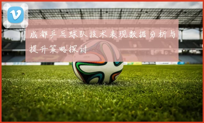 成都乒乓球队技术表现数据分析与提升策略探讨