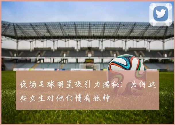 夜场足球明星吸引力揭秘：为何这些女生对他们情有独钟