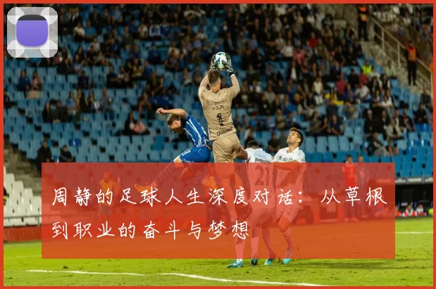 周静的足球人生深度对话：从草根到职业的奋斗与梦想