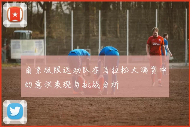 南京极限运动队在马拉松大满贯中的意识表现与挑战分析