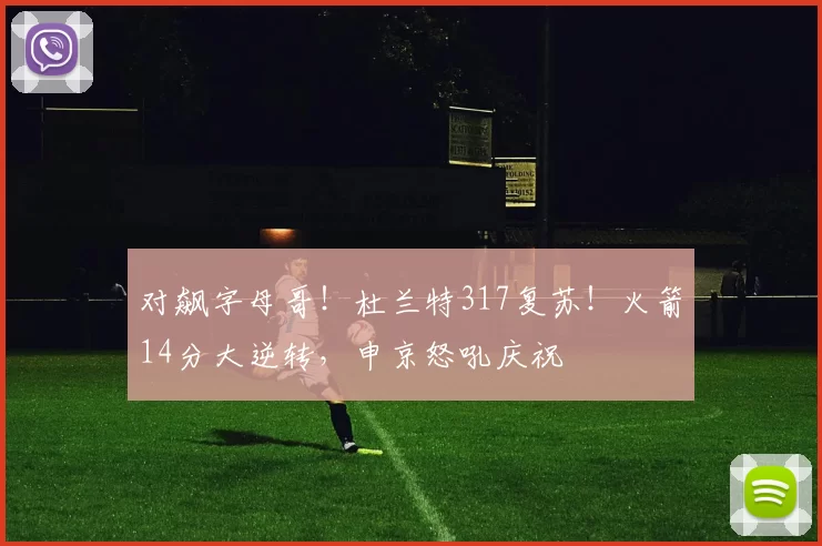 对飙字母哥！杜兰特317复苏！火箭14分大逆转，申京怒吼庆祝