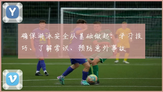 确保游泳安全从基础做起：学习技巧、了解常识、预防意外事故