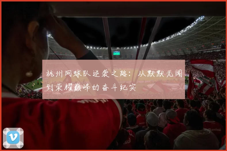 杭州网球队逆袭之路：从默默无闻到荣耀巅峰的奋斗纪实