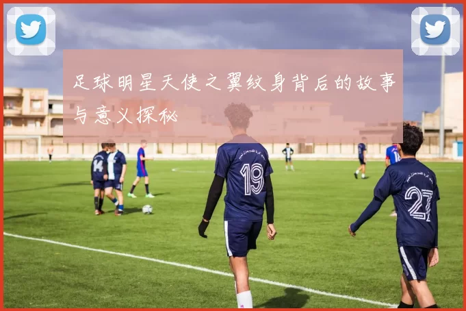 足球明星天使之翼纹身背后的故事与意义探秘
