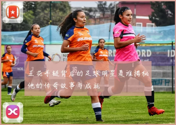 五花手链背后的足球明星是谁揭秘他的传奇故事与成就