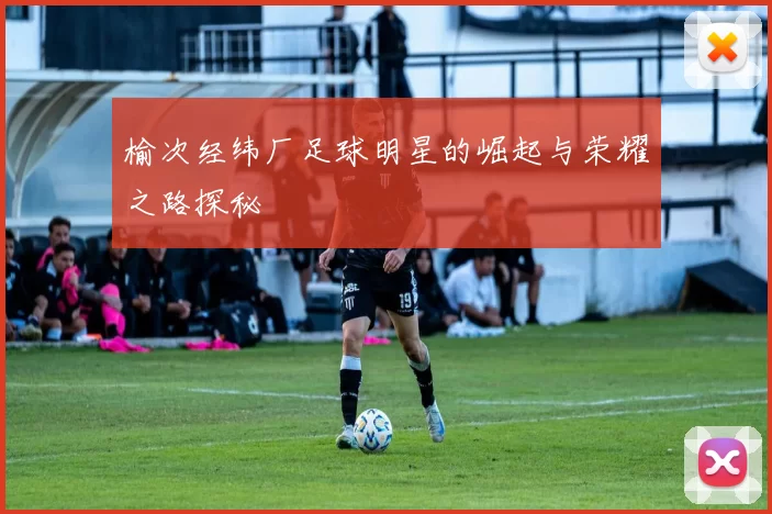 榆次经纬厂足球明星的崛起与荣耀之路探秘