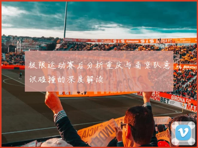 极限运动赛后分析重庆与南京队意识碰撞的深度解读