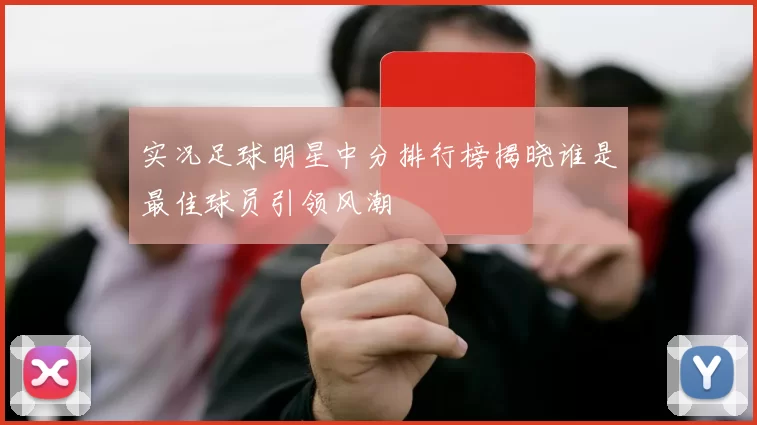 实况足球明星中分排行榜揭晓谁是最佳球员引领风潮