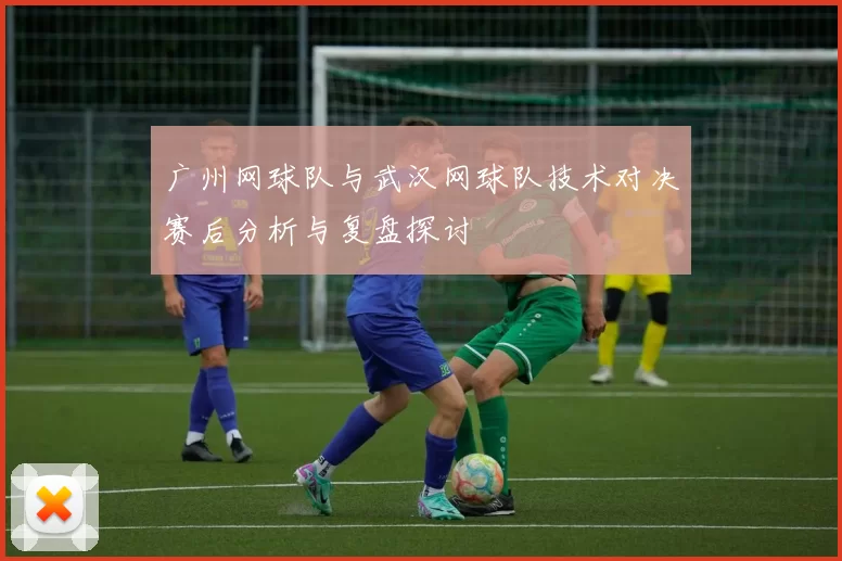 广州网球队与武汉网球队技术对决赛后分析与复盘探讨