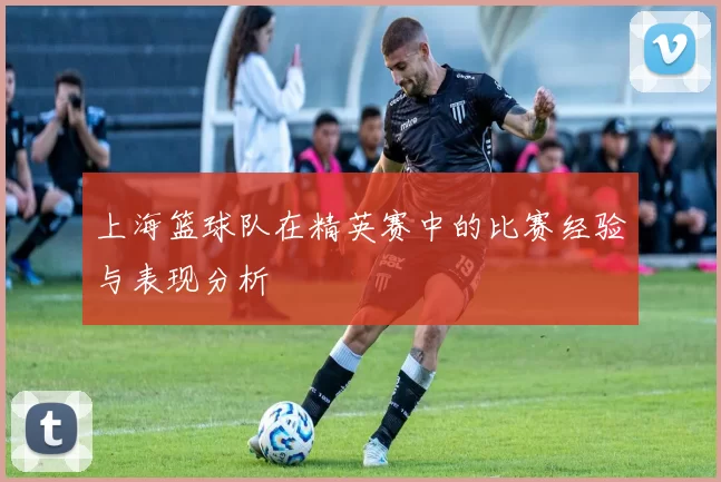 上海篮球队在精英赛中的比赛经验与表现分析