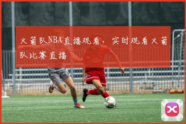 火箭队NBA直播观看，实时观看火箭队比赛直播