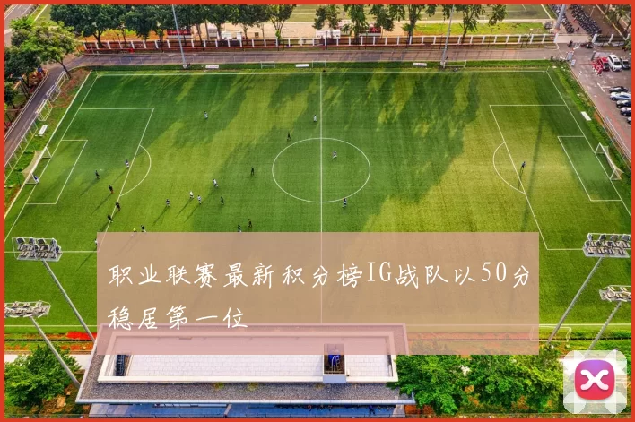 职业联赛最新积分榜IG战队以50分稳居第一位