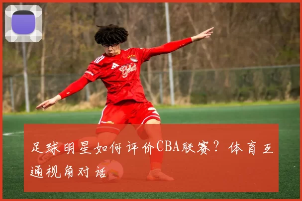 足球明星如何评价CBA联赛？体育互通视角对话