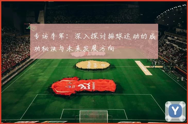 专访李军：深入探讨排球运动的成功秘诀与未来发展方向