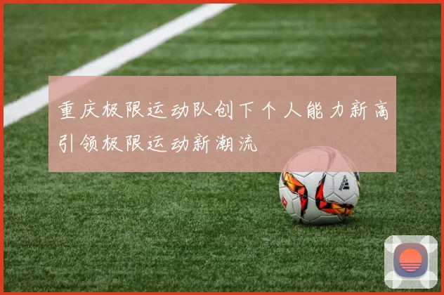 重庆极限运动队创下个人能力新高引领极限运动新潮流