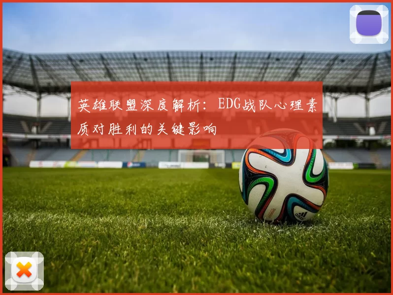 英雄联盟深度解析：EDG战队心理素质对胜利的关键影响