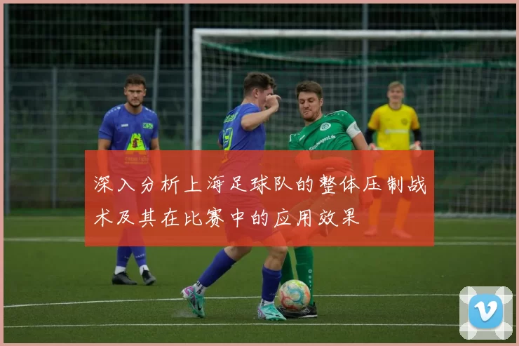 深入分析上海足球队的整体压制战术及其在比赛中的应用效果
