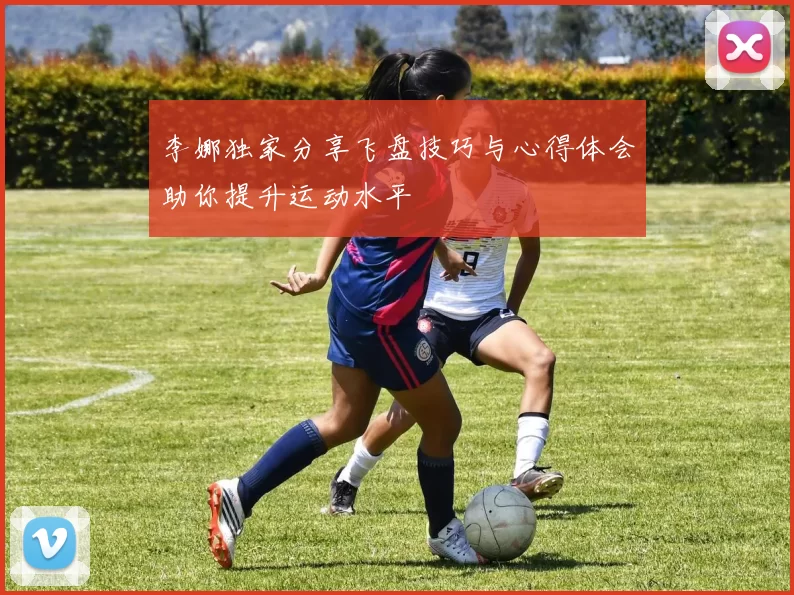 李娜独家分享飞盘技巧与心得体会助你提升运动水平