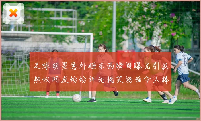 足球明星意外砸东西瞬间曝光引发热议网友纷纷评论搞笑场面令人捧腹