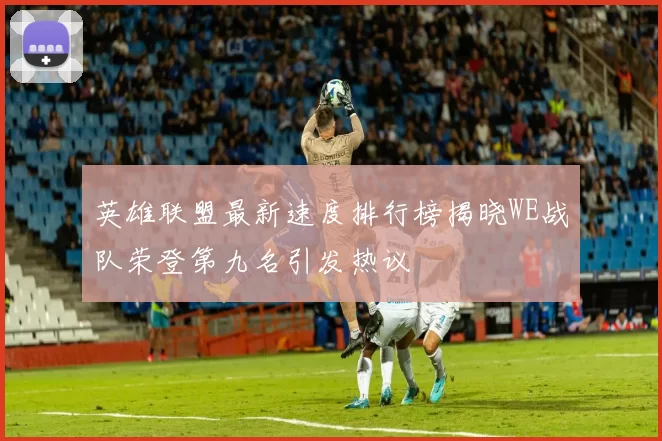 英雄联盟最新速度排行榜揭晓WE战队荣登第九名引发热议